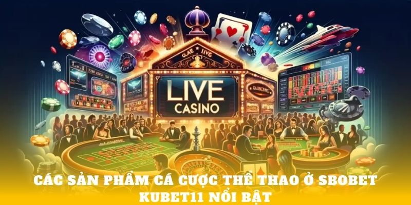 Các sản phẩm cá cược thể thao ở Sbobet Kubet11 nổi bật